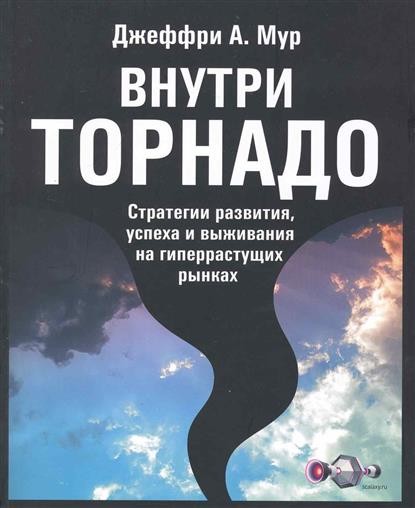 Джеффри Мур «Внутри торнадо. Стратегии развития, успеха и выживания на гиперрастущих рынках»